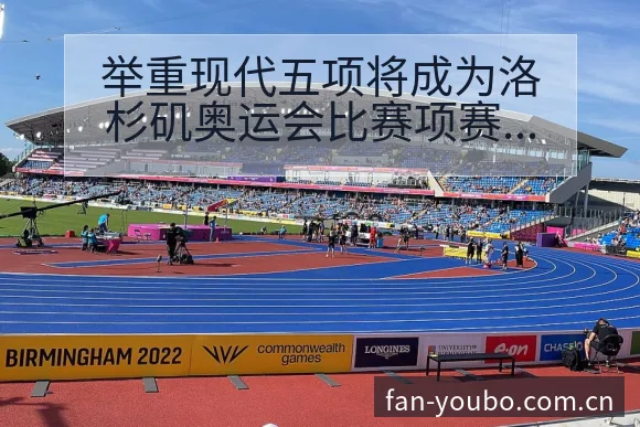 举重现代五项将成为洛杉矶奥运会比赛项赛程节点与看点分析， - 友博体育