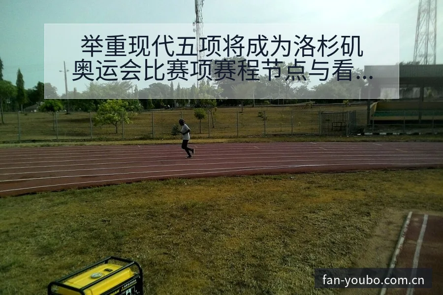 举重现代五项将成为洛杉矶奥运会比赛项赛程节点与看点分析， - 友博体育