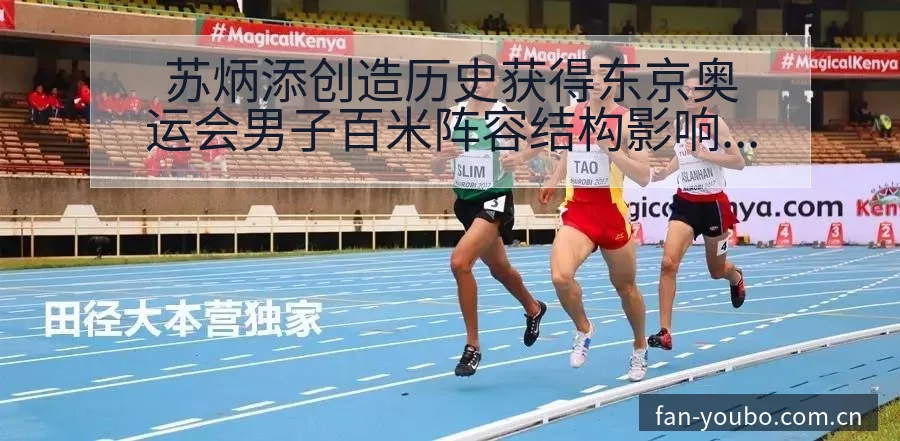 苏炳添创造历史获得东京奥运会男子百米阵容结构影响解析 - 友博体育
