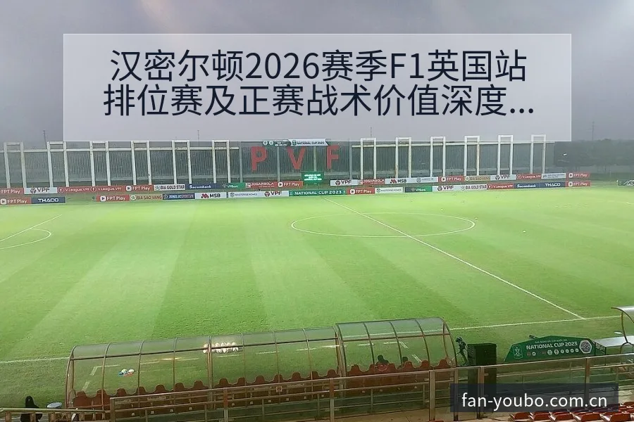 汉密尔顿2026赛季F1英国站排位赛及正赛战术价值深度分 - 友博体育